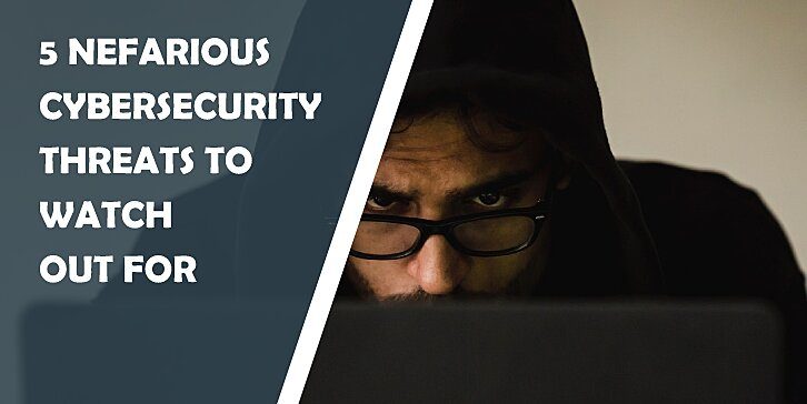 5 Nefarious Cybersecurity Threats to Watch Out For