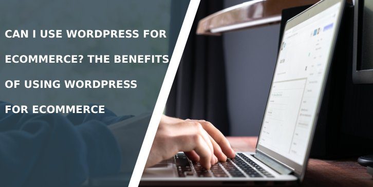 Can I use WordPress for eCommerce? The Benefits of Using WordPress for eCommerce