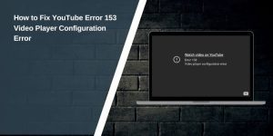 How to Fix YouTube Error 153: Video Player Configuration Error